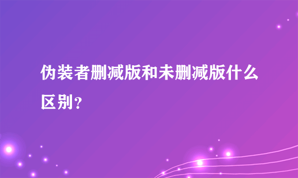 伪装者删减版和未删减版什么区别？