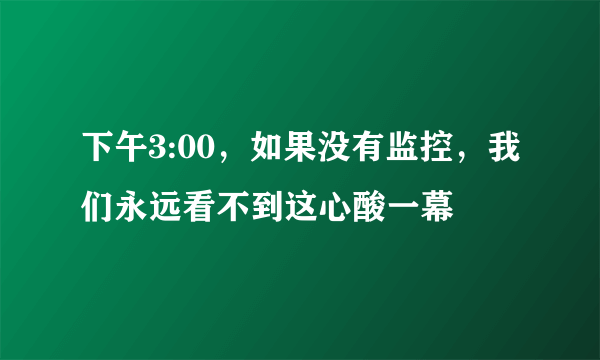 下午3:00，如果没有监控，我们永远看不到这心酸一幕