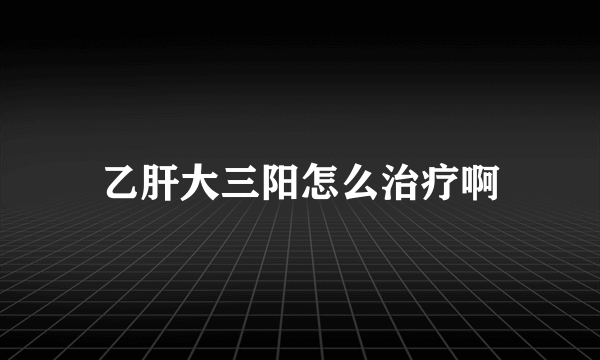 乙肝大三阳怎么治疗啊