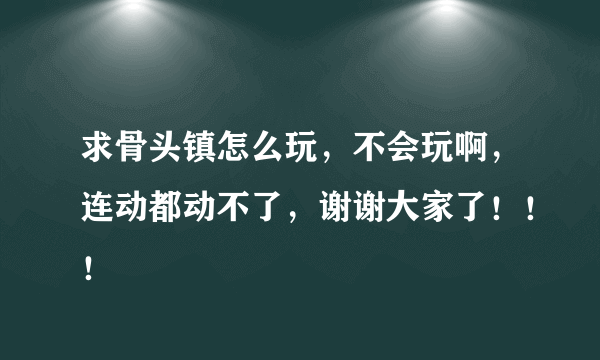 求骨头镇怎么玩，不会玩啊，连动都动不了，谢谢大家了！！！