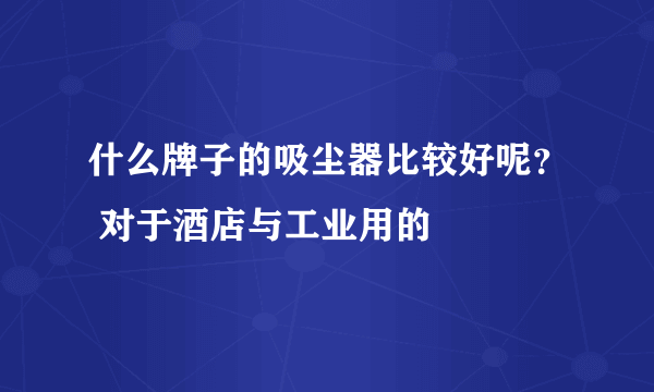 什么牌子的吸尘器比较好呢？ 对于酒店与工业用的