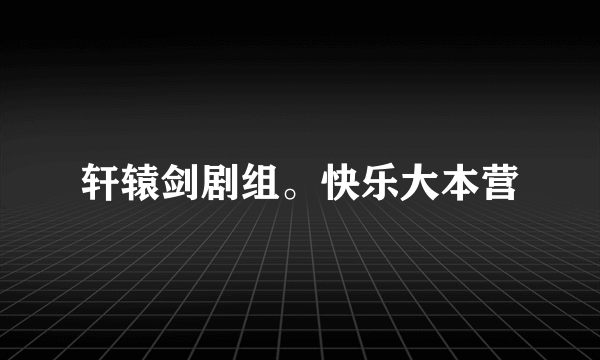 轩辕剑剧组。快乐大本营