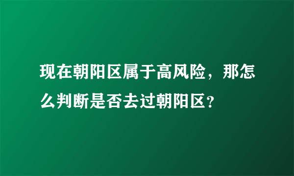 现在朝阳区属于高风险，那怎么判断是否去过朝阳区？