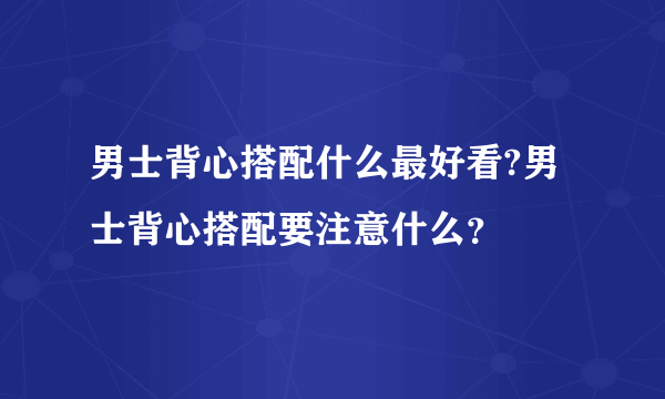 男士背心搭配什么最好看?男士背心搭配要注意什么？