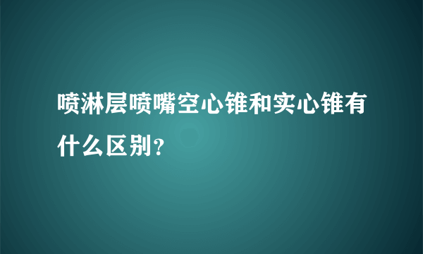 喷淋层喷嘴空心锥和实心锥有什么区别？