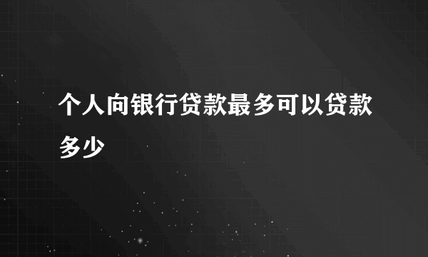 个人向银行贷款最多可以贷款多少