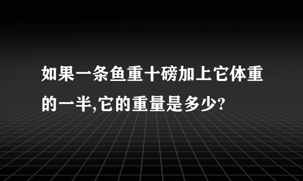 如果一条鱼重十磅加上它体重的一半,它的重量是多少?