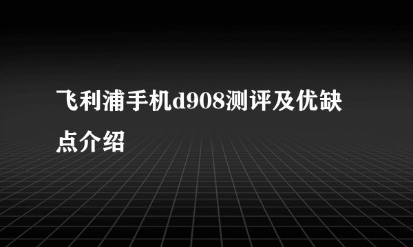 飞利浦手机d908测评及优缺点介绍