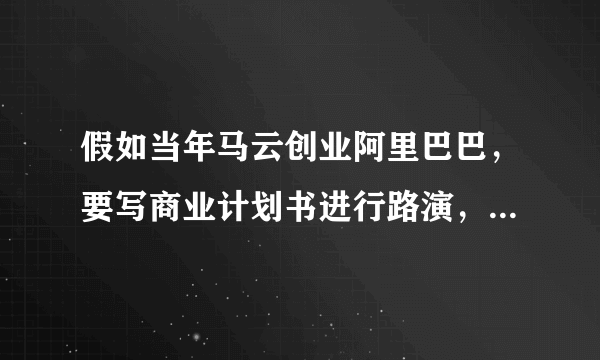 假如当年马云创业阿里巴巴，要写商业计划书进行路演，你说该怎样写才好？