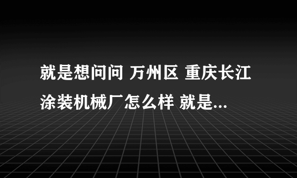 就是想问问 万州区 重庆长江涂装机械厂怎么样 就是福利待遇 工资什么的 谢谢各位了