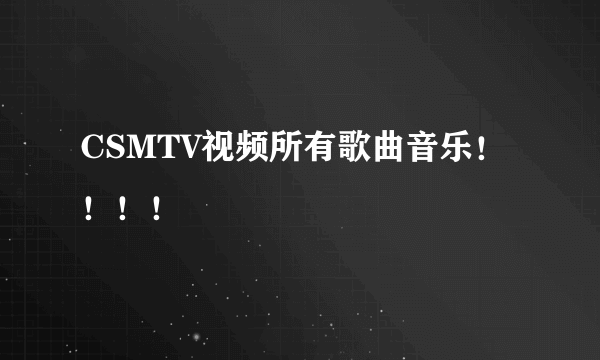CSMTV视频所有歌曲音乐！！！！