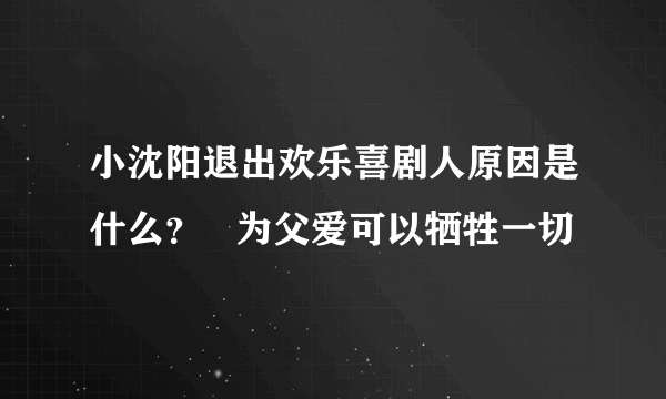 小沈阳退出欢乐喜剧人原因是什么？   为父爱可以牺牲一切