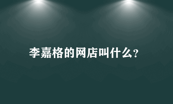 李嘉格的网店叫什么？