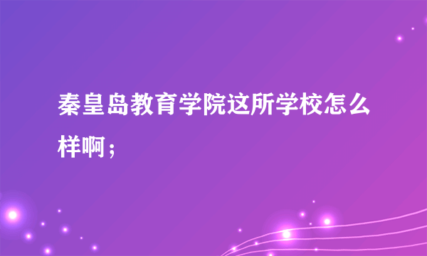 秦皇岛教育学院这所学校怎么样啊；