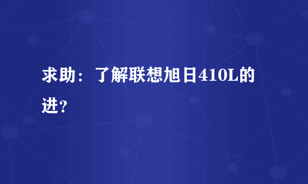 求助：了解联想旭日410L的进？