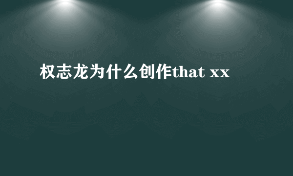 权志龙为什么创作that xx