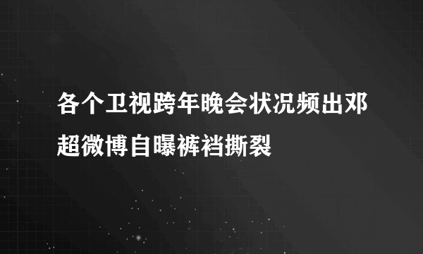 各个卫视跨年晚会状况频出邓超微博自曝裤裆撕裂