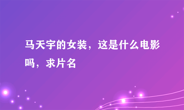 马天宇的女装，这是什么电影吗，求片名