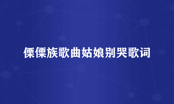 傈僳族歌曲姑娘别哭歌词