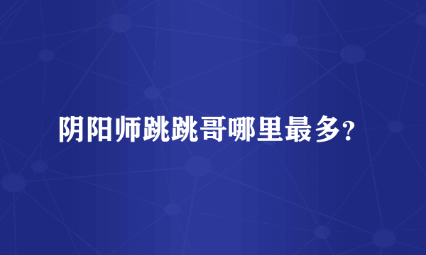 阴阳师跳跳哥哪里最多？