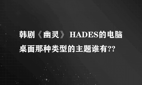 韩剧《幽灵》 HADES的电脑桌面那种类型的主题谁有??