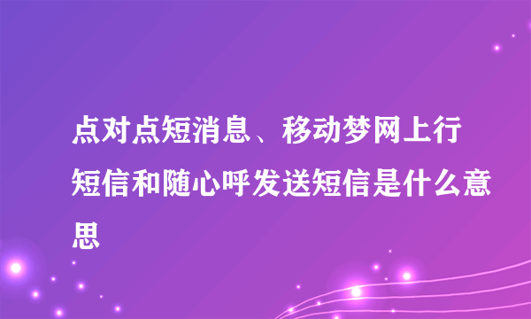 点对点短消息、移动梦网上行短信和随心呼发送短信是什么意思