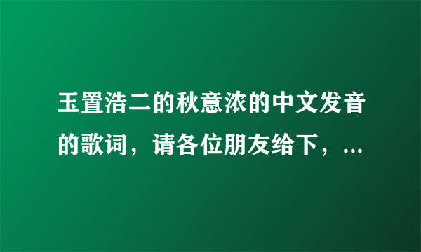玉置浩二的秋意浓的中文发音的歌词，请各位朋友给下，急求，谢谢！~~~~？