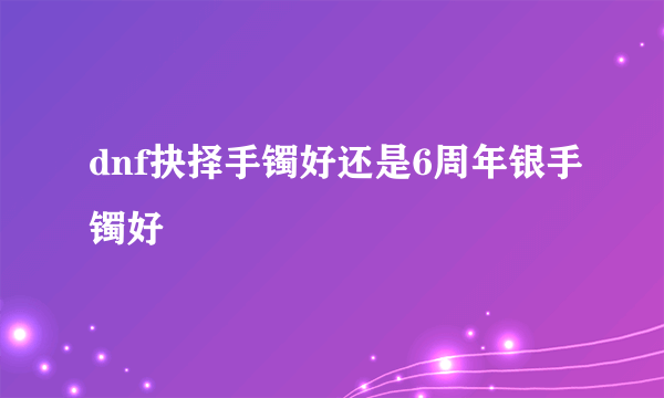dnf抉择手镯好还是6周年银手镯好
