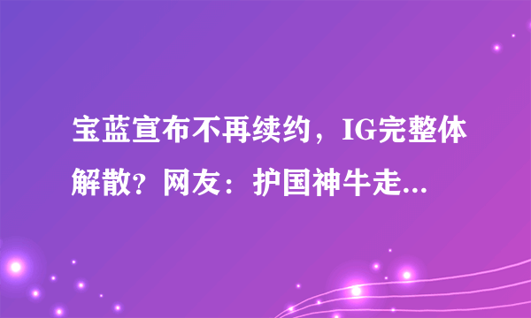 宝蓝宣布不再续约，IG完整体解散？网友：护国神牛走了谁来挡子弹