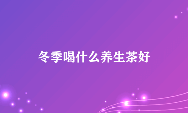 冬季喝什么养生茶好