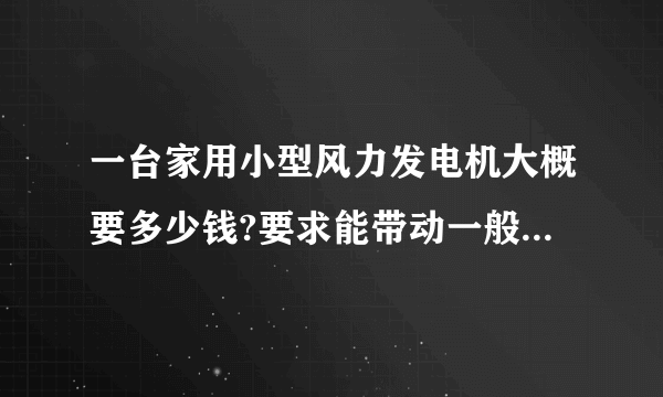 一台家用小型风力发电机大概要多少钱?要求能带动一般电器就行？