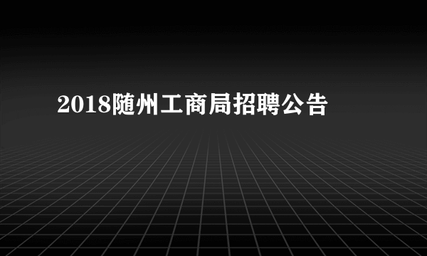 2018随州工商局招聘公告