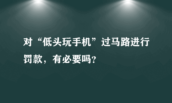 对“低头玩手机”过马路进行罚款，有必要吗？