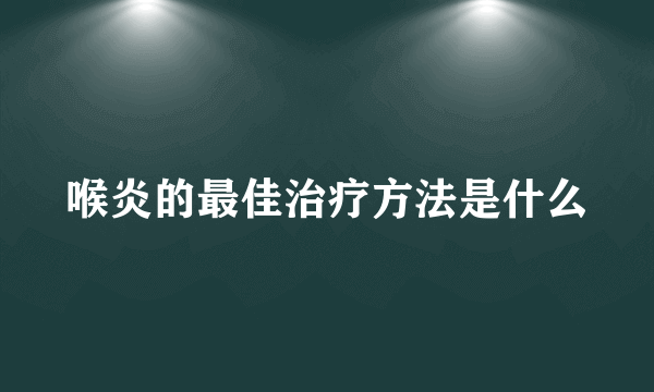 喉炎的最佳治疗方法是什么