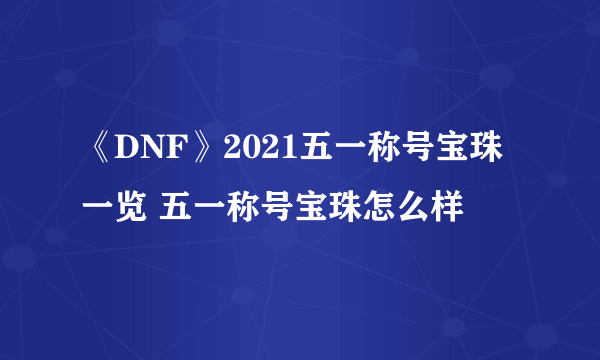 《DNF》2021五一称号宝珠一览 五一称号宝珠怎么样