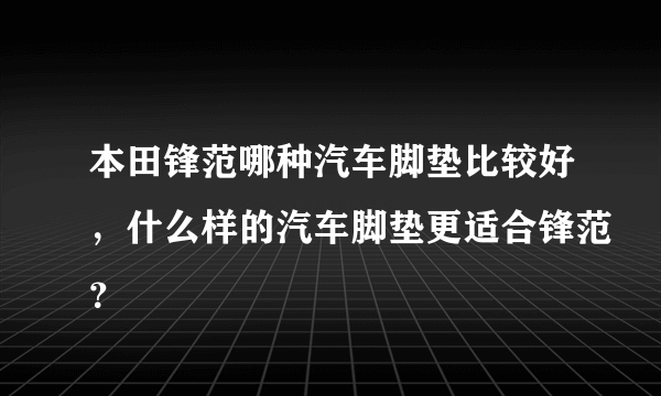 本田锋范哪种汽车脚垫比较好，什么样的汽车脚垫更适合锋范？