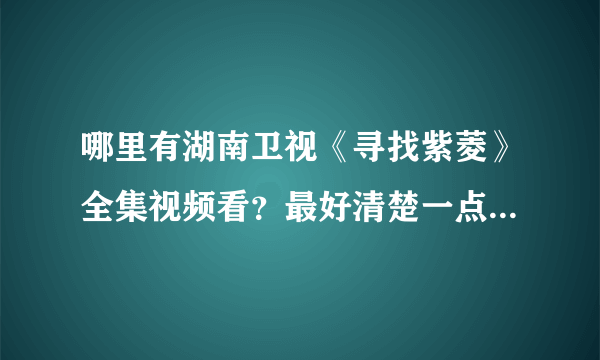 哪里有湖南卫视《寻找紫菱》全集视频看？最好清楚一点，土豆、新浪上有，但是很不清楚