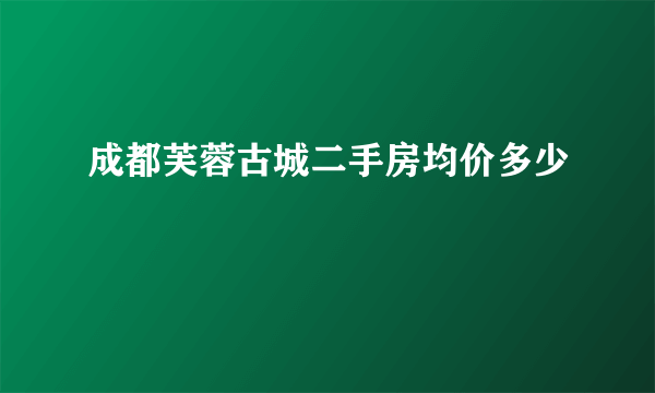 成都芙蓉古城二手房均价多少