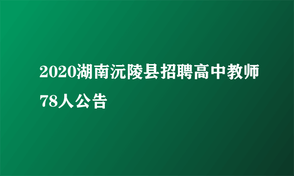 2020湖南沅陵县招聘高中教师78人公告