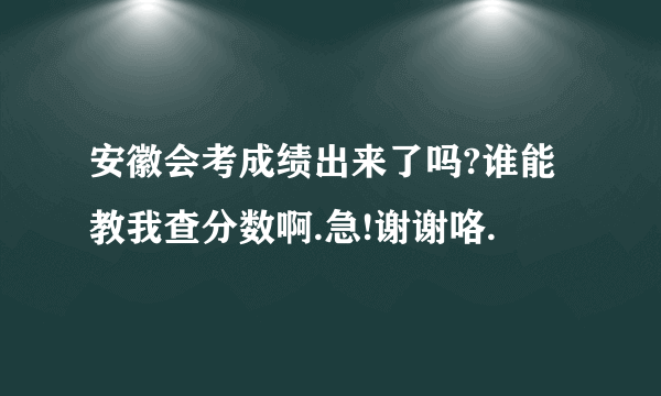 安徽会考成绩出来了吗?谁能教我查分数啊.急!谢谢咯.