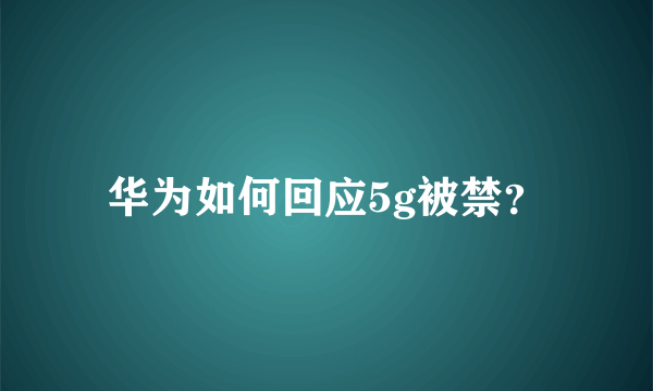 华为如何回应5g被禁？