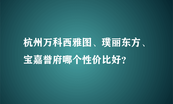 杭州万科西雅图、璞丽东方、宝嘉誉府哪个性价比好？