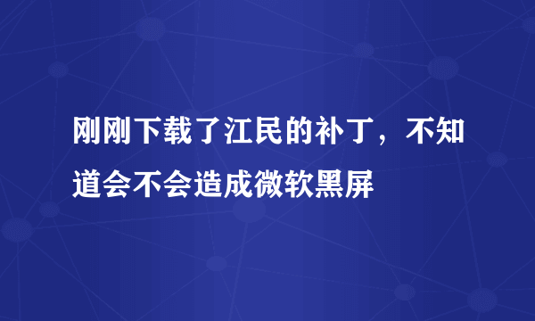 刚刚下载了江民的补丁，不知道会不会造成微软黑屏