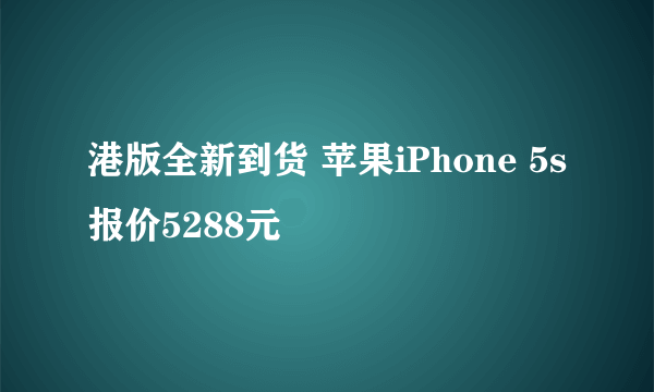 港版全新到货 苹果iPhone 5s报价5288元