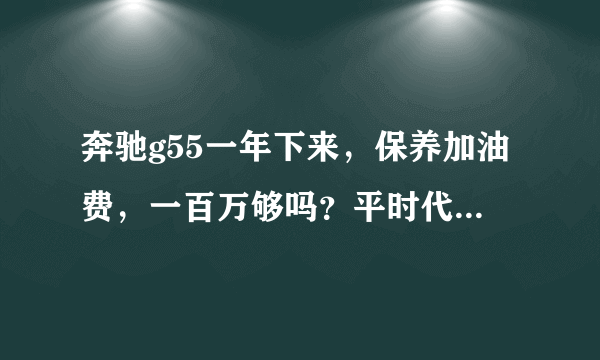 奔驰g55一年下来，保养加油费，一百万够吗？平时代步也使用。