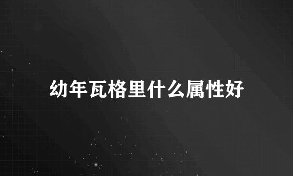 幼年瓦格里什么属性好