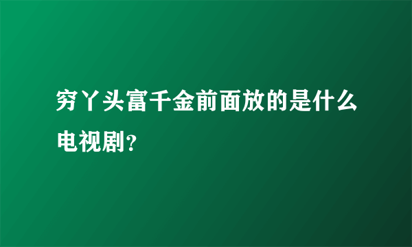 穷丫头富千金前面放的是什么电视剧？