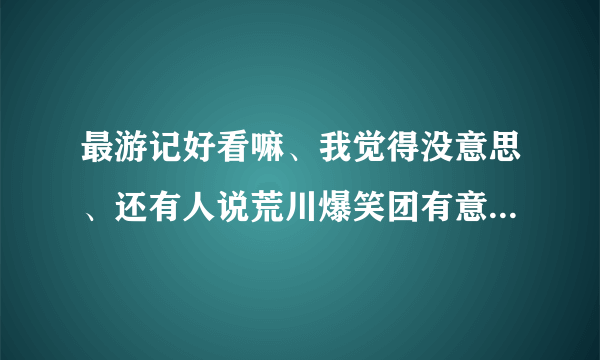最游记好看嘛、我觉得没意思、还有人说荒川爆笑团有意思、可以和银魂一叫高下、我怎么也觉得没意思