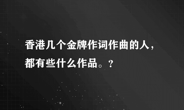 香港几个金牌作词作曲的人，都有些什么作品。？