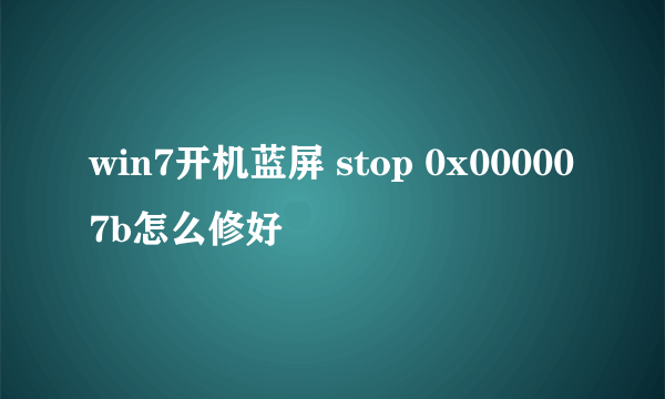 win7开机蓝屏 stop 0x000007b怎么修好